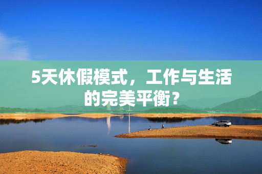 5天休假模式，工作与生活的完美平衡？