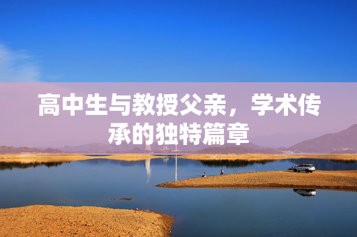 高中生与教授父亲，学术传承的独特篇章