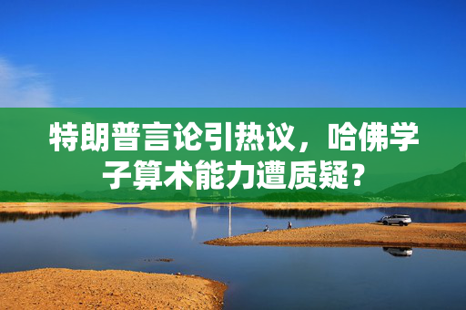 特朗普言论引热议，哈佛学子算术能力遭质疑？