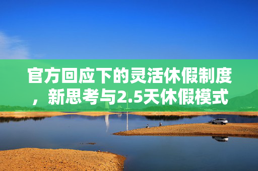 官方回应下的灵活休假制度，新思考与2.5天休假模式的非强制探索