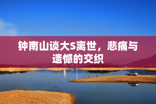 钟南山谈大S离世，悲痛与遗憾的交织