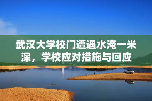 武汉大学校门遭遇水淹一米深，学校应对措施与回应