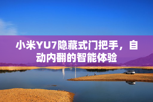 小米YU7隐藏式门把手，自动内翻的智能体验