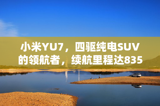 小米YU7，四驱纯电SUV的领航者，续航里程达835km的科技奇迹
