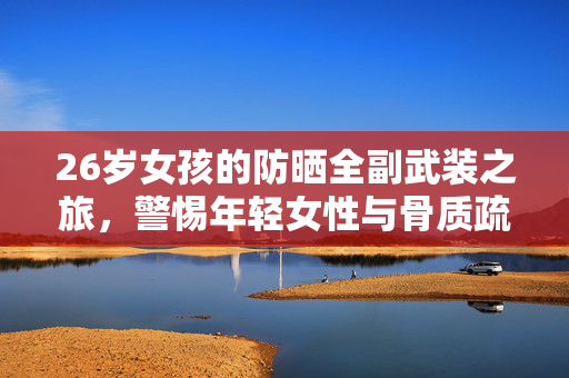 26岁女孩的防晒全副武装之旅，警惕年轻女性与骨质疏松的误区