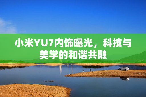 小米YU7内饰曝光，科技与美学的和谐共融