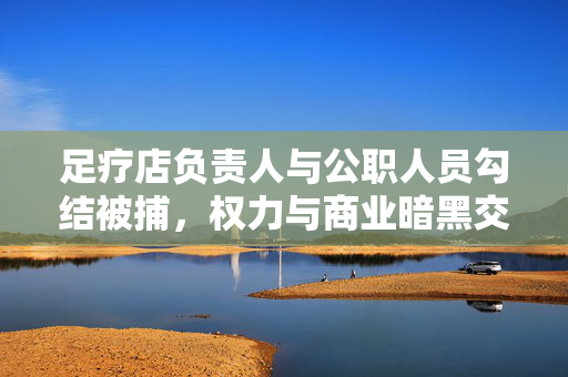 足疗店负责人与公职人员勾结被捕，权力与商业暗黑交织的揭露