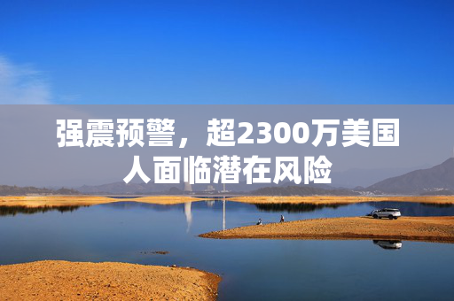 强震预警，超2300万美国人面临潜在风险