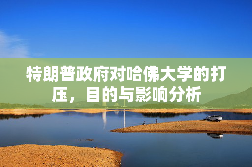特朗普政府对哈佛大学的打压，目的与影响分析