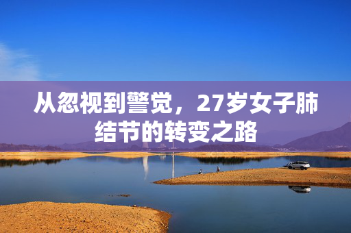从忽视到警觉，27岁女子肺结节的转变之路