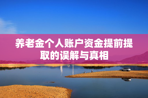 养老金个人账户资金提前提取的误解与真相