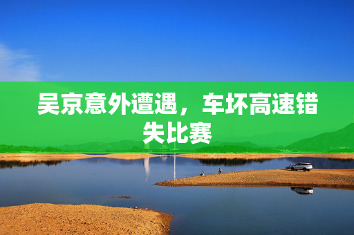 吴京意外遭遇，车坏高速错失比赛