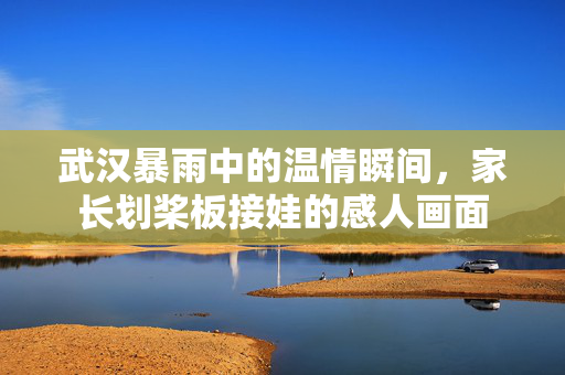 武汉暴雨中的温情瞬间，家长划桨板接娃的感人画面