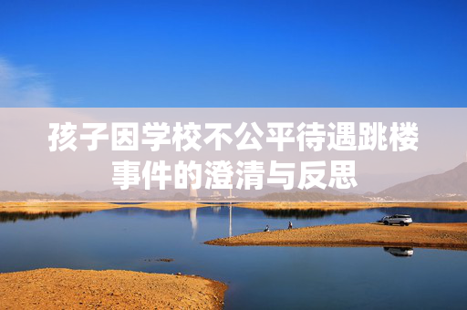 孩子因学校不公平待遇跳楼事件的澄清与反思