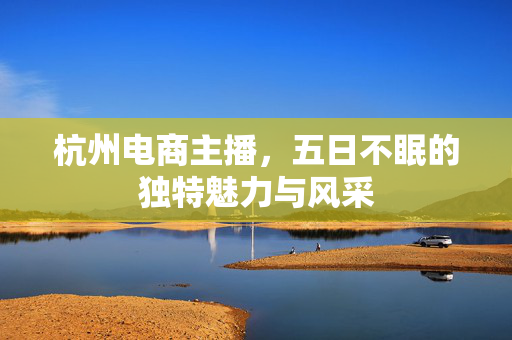 杭州电商主播，五日不眠的独特魅力与风采