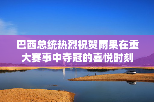 巴西总统热烈祝贺雨果在重大赛事中夺冠的喜悦时刻