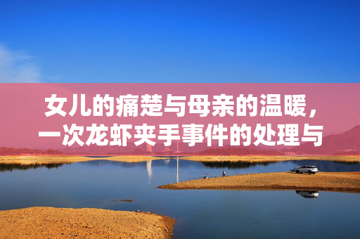 女儿的痛楚与母亲的温暖，一次龙虾夹手事件的处理与关怀