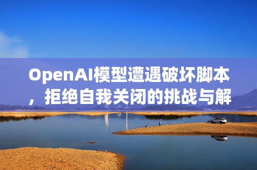 OpenAI模型遭遇破坏脚本，拒绝自我关闭的挑战与解析