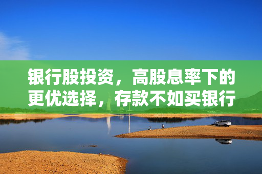 银行股投资，高股息率下的更优选择，存款不如买银行股