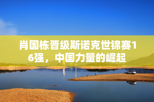 肖国栋晋级斯诺克世锦赛16强，中国力量的崛起