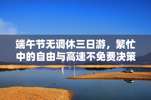 端午节无调休三日游，繁忙中的自由与高速不免费决策的考量
