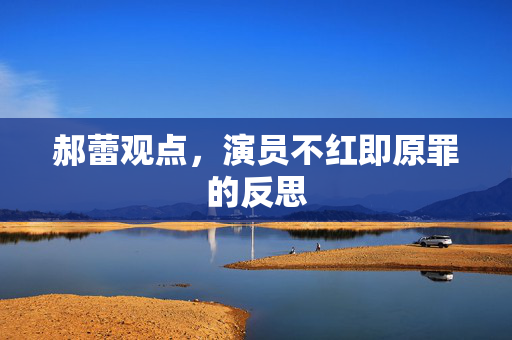 郝蕾观点，演员不红即原罪的反思
