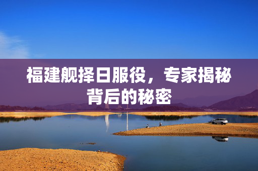 福建舰择日服役，专家揭秘背后的秘密