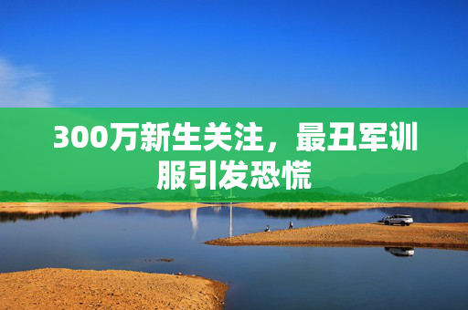 300万新生关注，最丑军训服引发恐慌