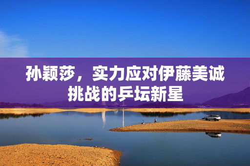 孙颖莎，实力应对伊藤美诚挑战的乒坛新星
