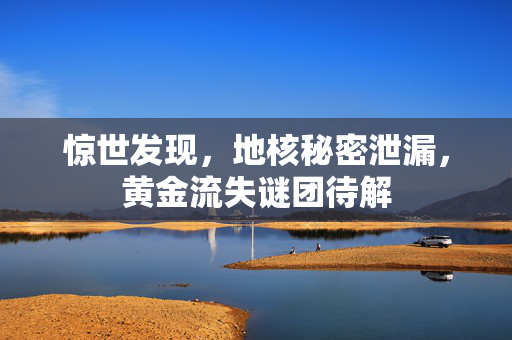 惊世发现，地核秘密泄漏，黄金流失谜团待解