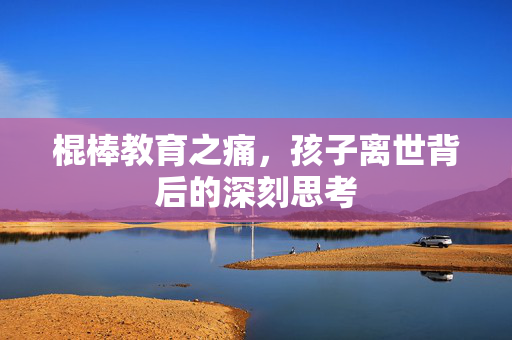 棍棒教育之痛，孩子离世背后的深刻思考
