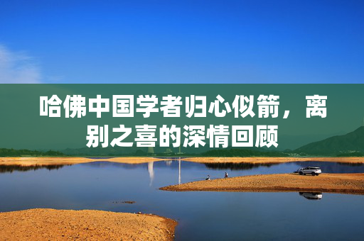哈佛中国学者归心似箭，离别之喜的深情回顾