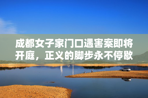 成都女子家门口遇害案即将开庭，正义的脚步永不停歇