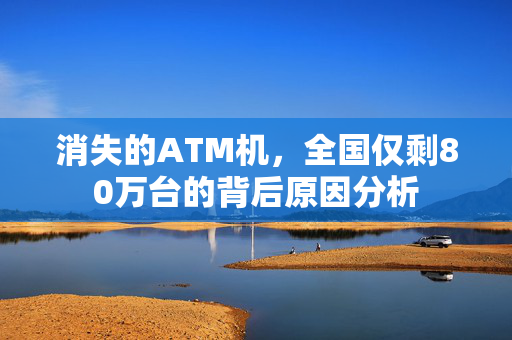 消失的ATM机，全国仅剩80万台的背后原因分析
