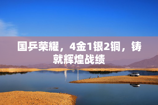 国乒荣耀，4金1银2铜，铸就辉煌战绩