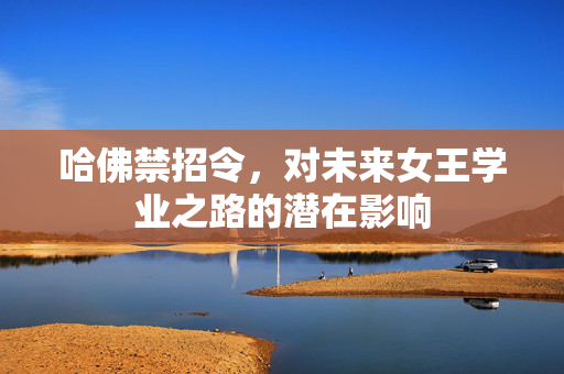 哈佛禁招令，对未来女王学业之路的潜在影响