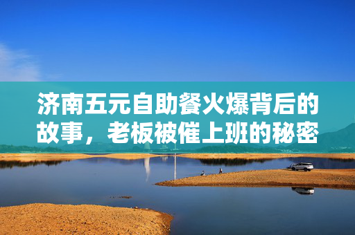 济南五元自助餐火爆背后的故事，老板被催上班的秘密