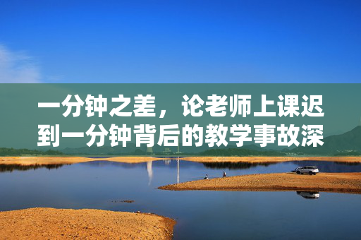 一分钟之差，论老师上课迟到一分钟背后的教学事故深层原因