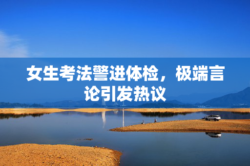 女生考法警进体检，极端言论引发热议