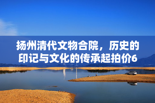 扬州清代文物合院，历史的印记与文化的传承起拍价618元