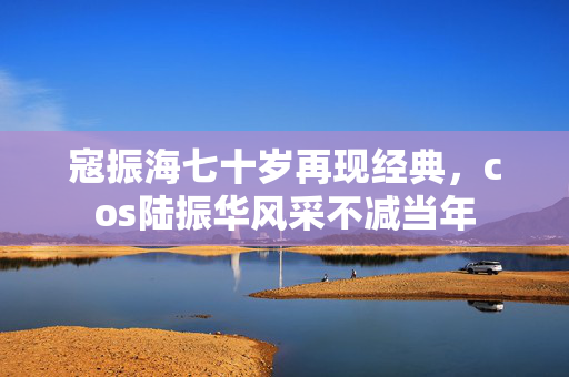 寇振海七十岁再现经典，cos陆振华风采不减当年