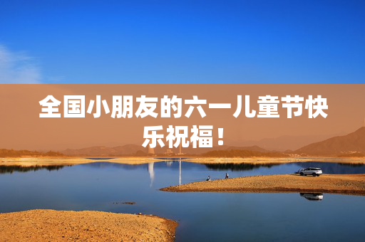 全国小朋友的六一儿童节快乐祝福！