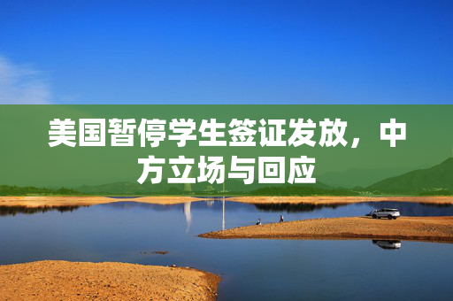 美国暂停学生签证发放，中方立场与回应