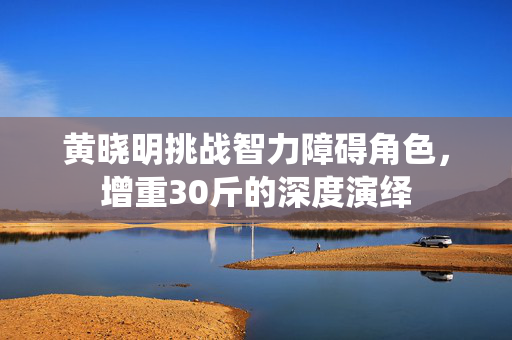 黄晓明挑战智力障碍角色，增重30斤的深度演绎