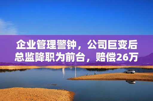 企业管理警钟，公司巨变后总监降职为前台，赔偿26万
