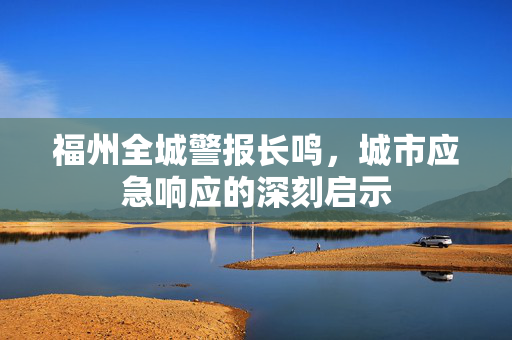 福州全城警报长鸣，城市应急响应的深刻启示