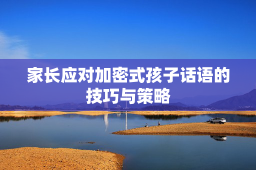 家长应对加密式孩子话语的技巧与策略