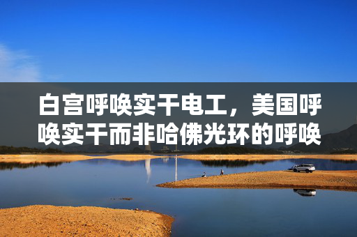 白宫呼唤实干电工，美国呼唤实干而非哈佛光环的呼唤