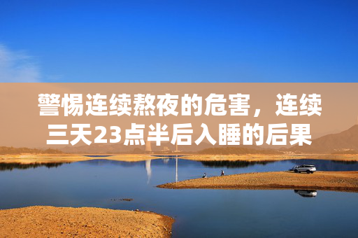警惕连续熬夜的危害，连续三天23点半后入睡的后果