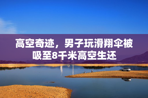 高空奇迹，男子玩滑翔伞被吸至8千米高空生还
